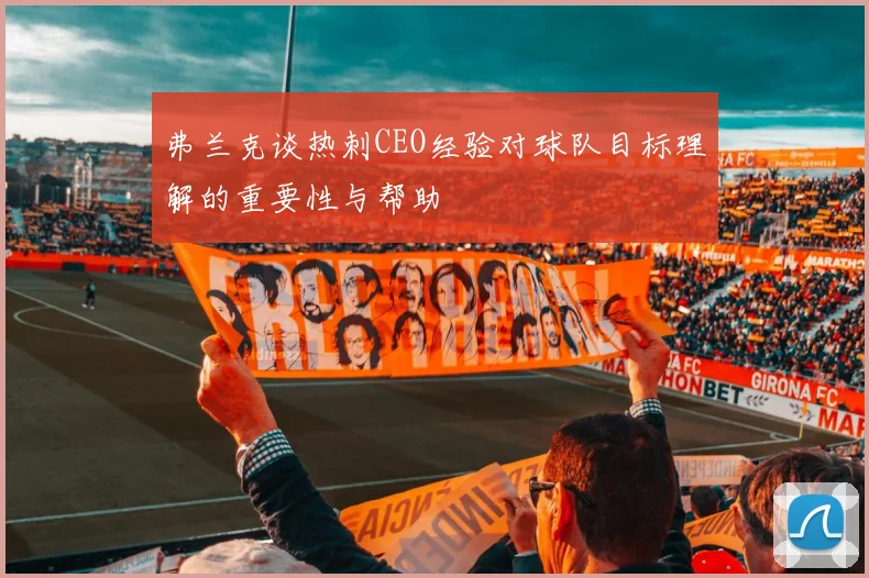 弗兰克谈热刺CEO经验对球队目标理解的重要性与帮助