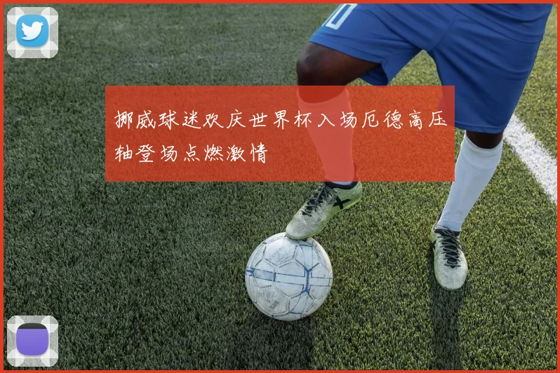 挪威球迷欢庆世界杯入场厄德高压轴登场点燃激情