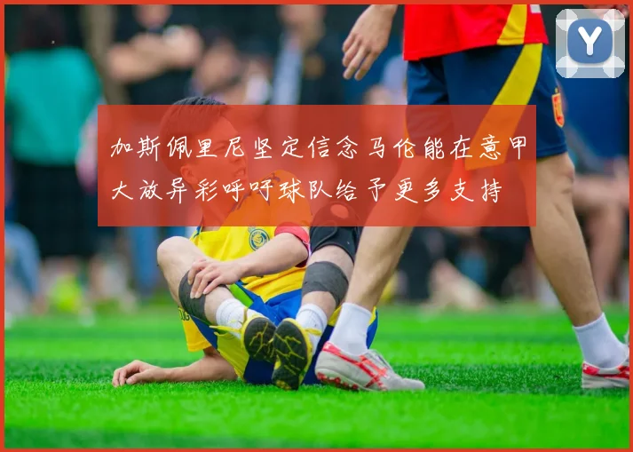 加斯佩里尼坚定信念马伦能在意甲大放异彩呼吁球队给予更多支持