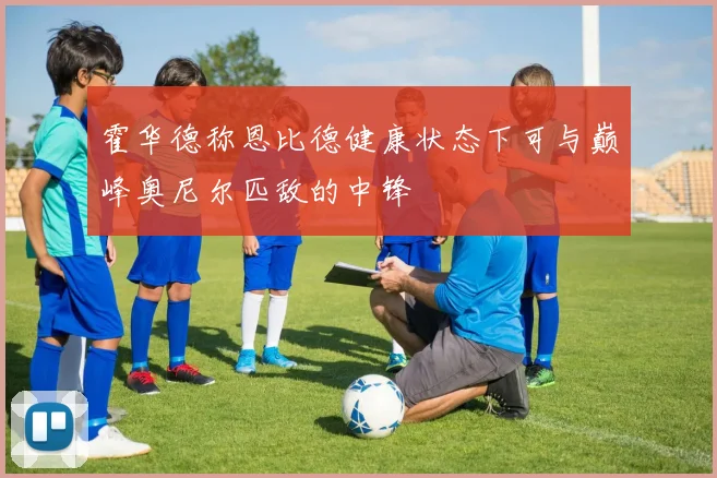 霍华德称恩比德健康状态下可与巅峰奥尼尔匹敌的中锋
