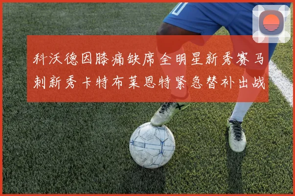 科沃德因膝痛缺席全明星新秀赛马刺新秀卡特布莱恩特紧急替补出战