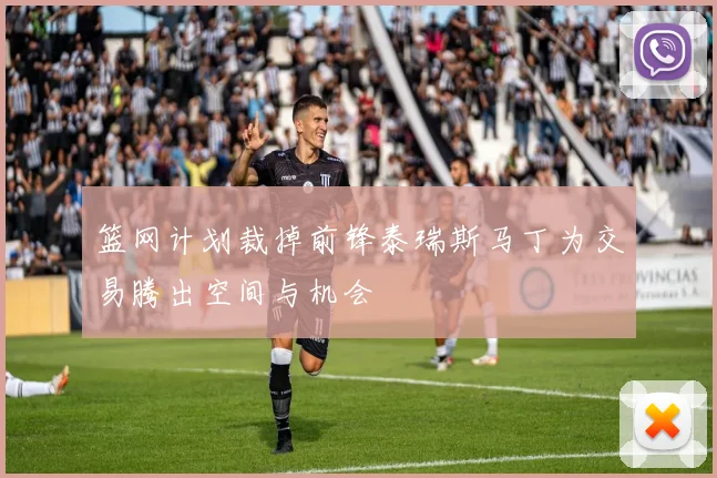 篮网计划裁掉前锋泰瑞斯马丁为交易腾出空间与机会