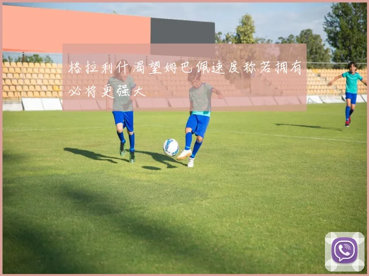格拉利什渴望姆巴佩速度称若拥有必将更强大