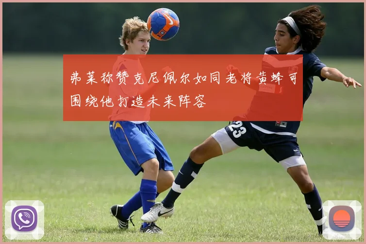 弗莱称赞克尼佩尔如同老将黄蜂可围绕他打造未来阵容