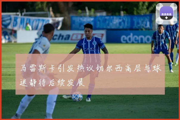 马雷斯卡引发热议切尔西高层与球迷静待后续发展