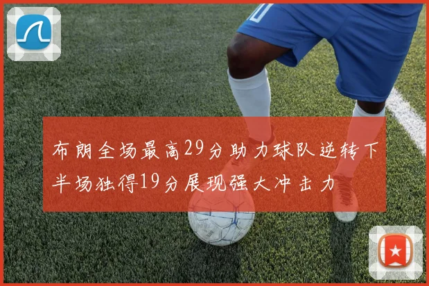 布朗全场最高29分助力球队逆转下半场独得19分展现强大冲击力
