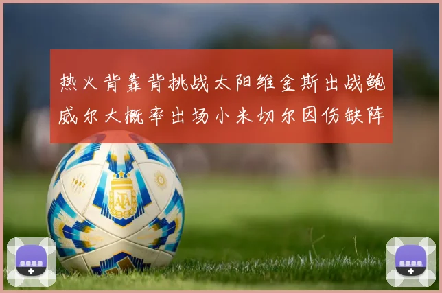 热火背靠背挑战太阳维金斯出战鲍威尔大概率出场小米切尔因伤缺阵