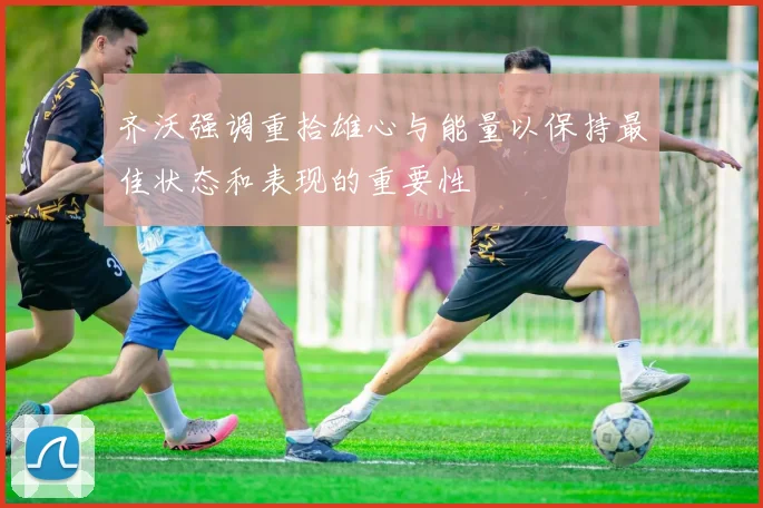 齐沃强调重拾雄心与能量以保持最佳状态和表现的重要性