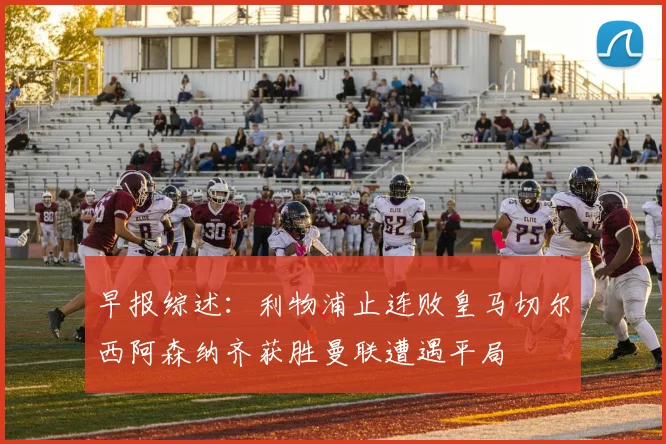 早报综述:利物浦止连败皇马切尔西阿森纳齐获胜曼联遭遇平局