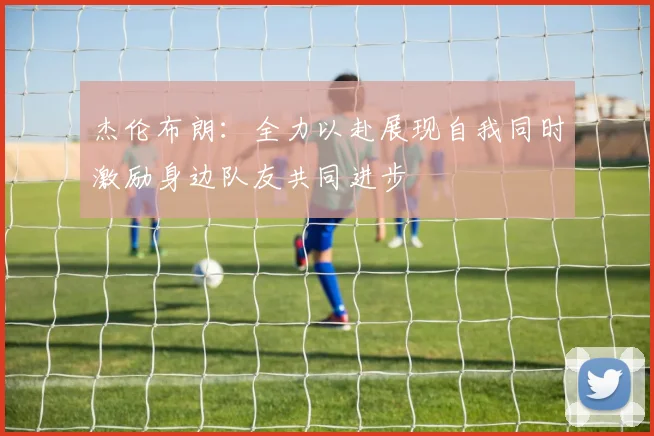 杰伦布朗:全力以赴展现自我同时激励身边队友共同进步