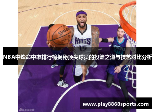 NBA中锋命中率排行榜揭秘顶尖球员的投篮之道与技艺对比分析