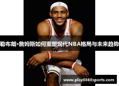 勒布朗·詹姆斯如何重塑现代NBA格局与未来趋势