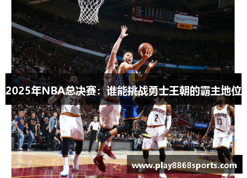 2025年NBA总决赛：谁能挑战勇士王朝的霸主地位