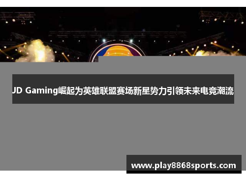 JD Gaming崛起为英雄联盟赛场新星势力引领未来电竞潮流