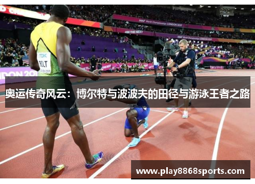 奥运传奇风云：博尔特与波波夫的田径与游泳王者之路