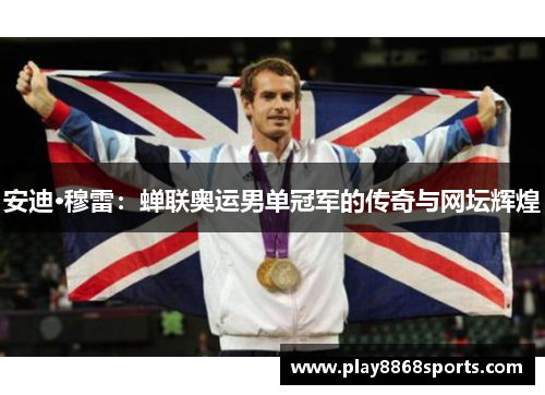 安迪·穆雷：蝉联奥运男单冠军的传奇与网坛辉煌