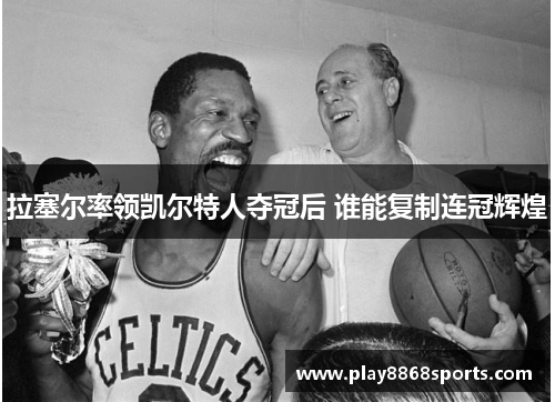 拉塞尔率领凯尔特人夺冠后 谁能复制连冠辉煌