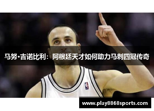 马努·吉诺比利：阿根廷天才如何助力马刺四冠传奇