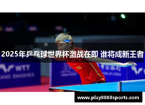 2025年乒乓球世界杯激战在即 谁将成新王者