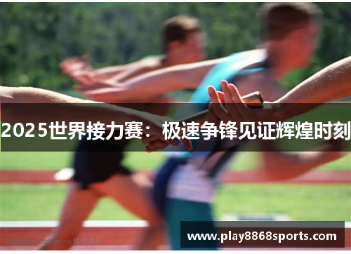 2025世界接力赛：极速争锋见证辉煌时刻
