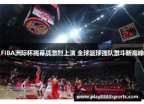 FIBA洲际杯揭幕战激烈上演 全球篮球强队激斗新高峰