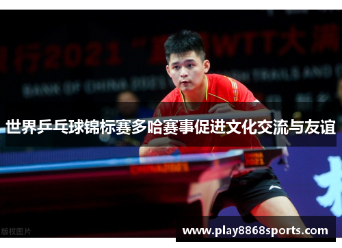 世界乒乓球锦标赛多哈赛事促进文化交流与友谊