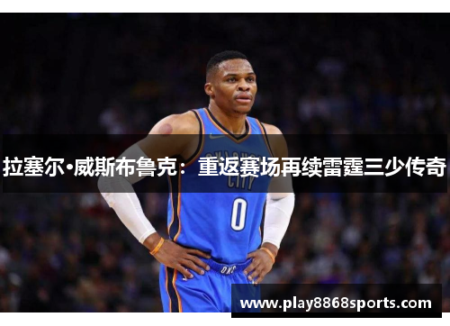 拉塞尔·威斯布鲁克：重返赛场再续雷霆三少传奇