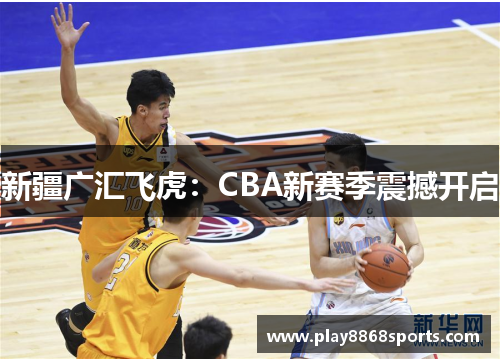 新疆广汇飞虎：CBA新赛季震撼开启