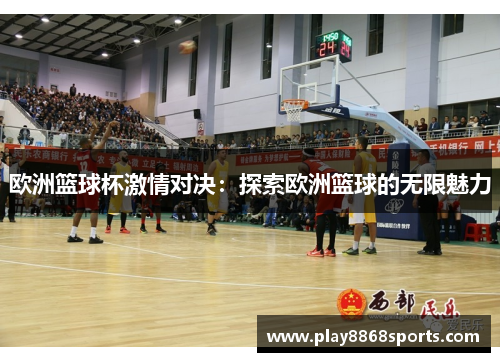 欧洲篮球杯激情对决：探索欧洲篮球的无限魅力