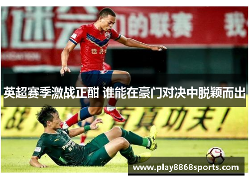 英超赛季激战正酣 谁能在豪门对决中脱颖而出