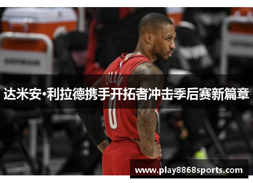 达米安·利拉德携手开拓者冲击季后赛新篇章