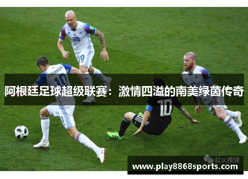 阿根廷足球超级联赛：激情四溢的南美绿茵传奇