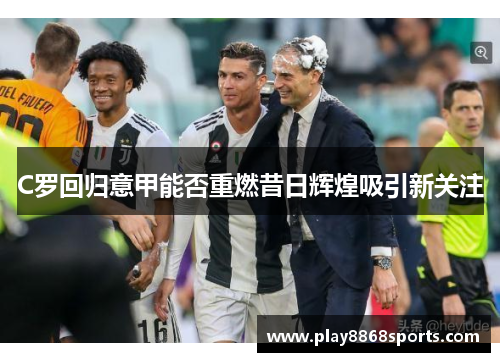 C罗回归意甲能否重燃昔日辉煌吸引新关注