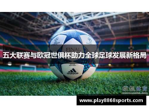 五大联赛与欧冠世俱杯助力全球足球发展新格局