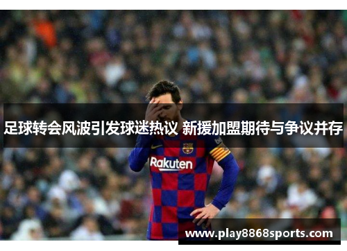 足球转会风波引发球迷热议 新援加盟期待与争议并存