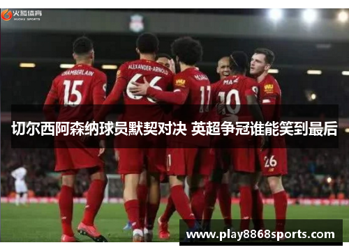 切尔西阿森纳球员默契对决 英超争冠谁能笑到最后