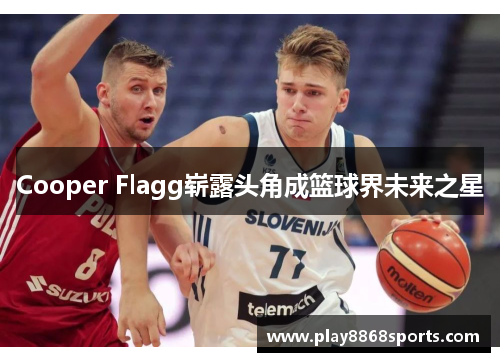 Cooper Flagg崭露头角成篮球界未来之星
