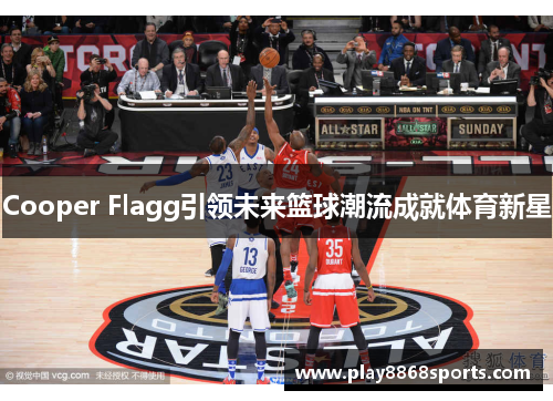 Cooper Flagg引领未来篮球潮流成就体育新星