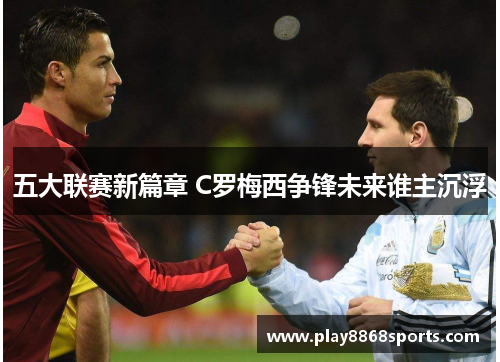 五大联赛新篇章 C罗梅西争锋未来谁主沉浮