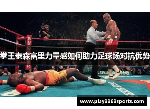 拳王泰森富里力量感如何助力足球场对抗优势