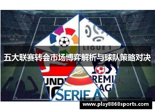 五大联赛转会市场博弈解析与球队策略对决