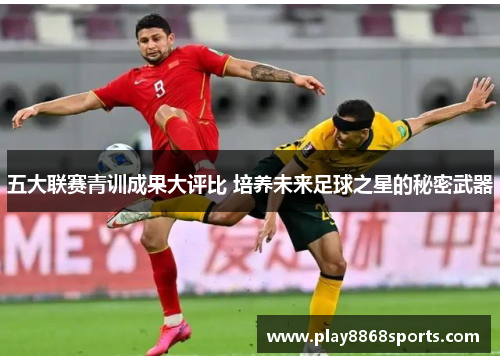 五大联赛青训成果大评比 培养未来足球之星的秘密武器