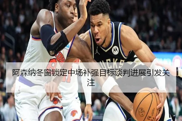 阿森纳冬窗锁定中场补强目标谈判进展引发关注